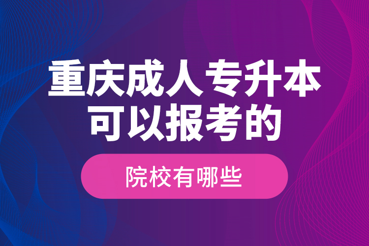 重慶成人專升本可以報考的院校有哪些？