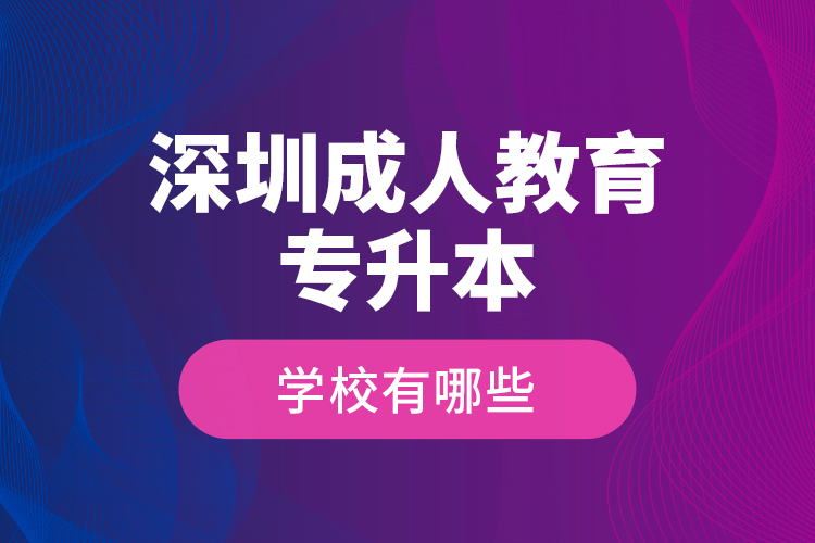 深圳成人教育專升本學校有哪些？