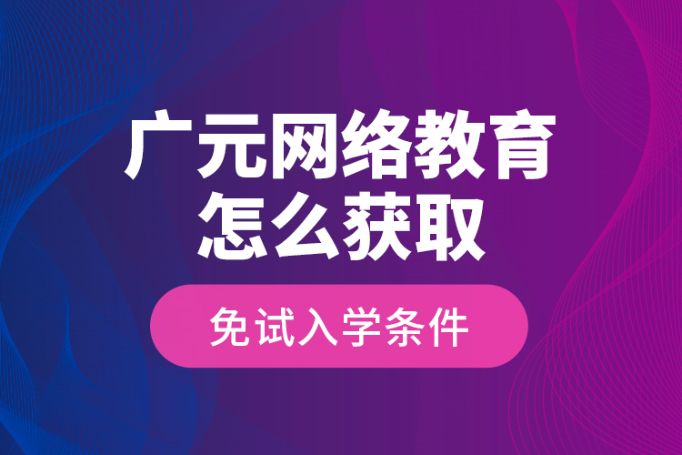 廣元網(wǎng)絡教育怎么獲取免試入學條件？