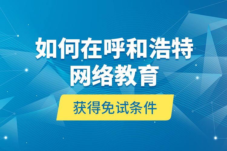 如何在呼和浩特網(wǎng)絡(luò)教育獲得免試條件？