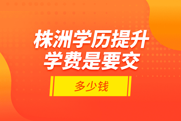 株洲學(xué)歷提升學(xué)費(fèi)是要交多少錢？