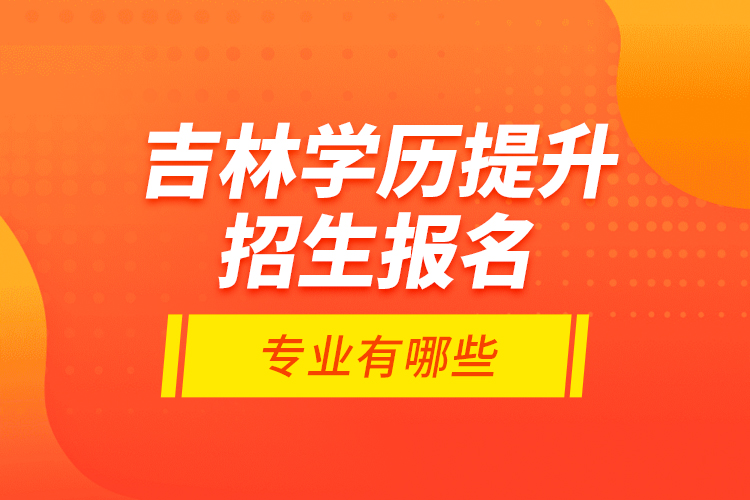 吉林學(xué)歷提升招生報(bào)名專業(yè)有哪些？