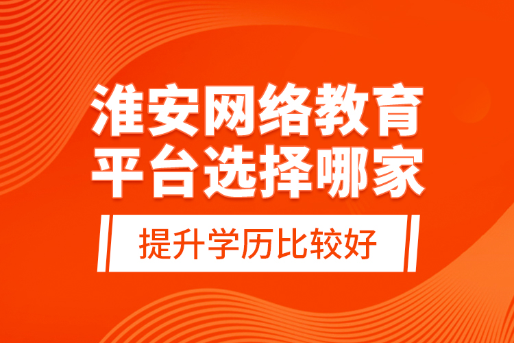 淮安網(wǎng)絡教育平臺選擇哪家提升學歷比較好？