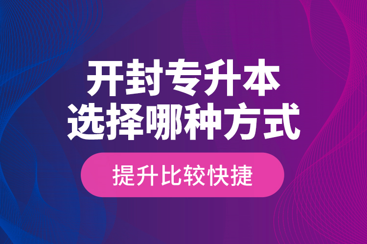 開封專升本選擇哪種方式提升比較快捷？