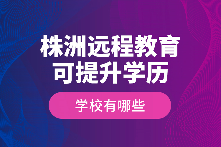 株洲遠程教育可提升學歷學校有哪些？
