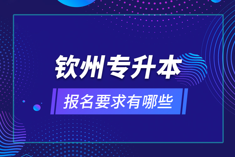 欽州專升本報(bào)名要求有哪些？