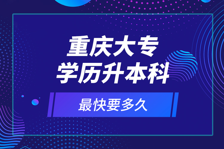 重慶大專學(xué)歷升本科最快要多久？