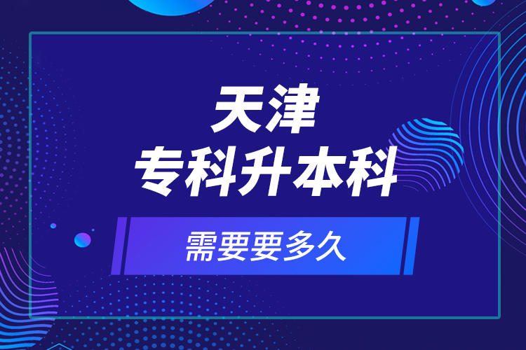 天津專科升本科需要要多久？