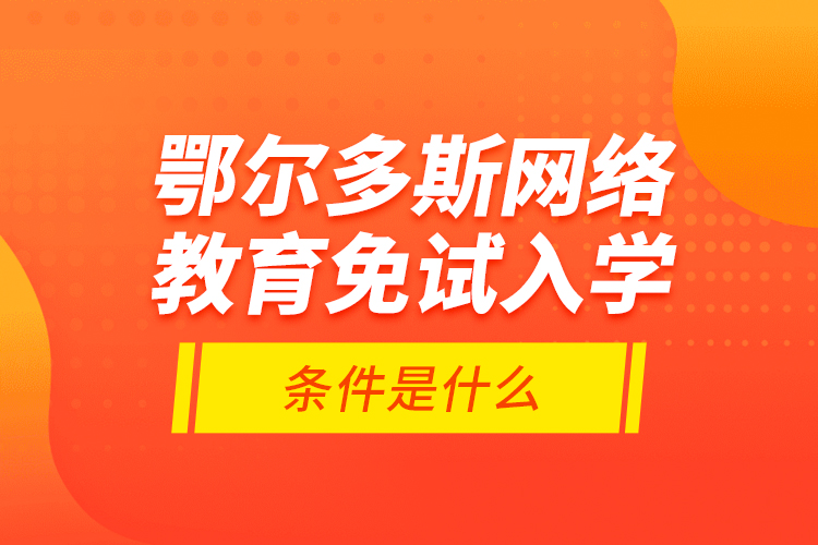 鄂爾多斯網(wǎng)絡教育免試入學的條件是什么？