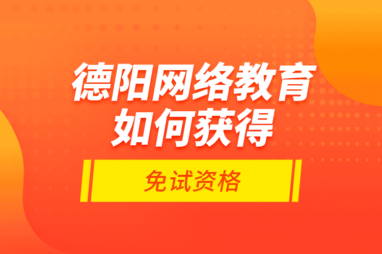 德陽網(wǎng)絡(luò)教育如何獲得免試資格？