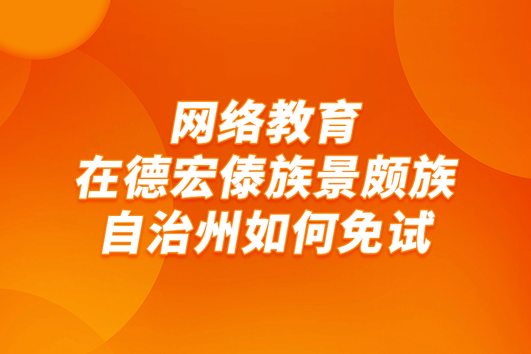 網(wǎng)絡教育在德宏傣族景頗族自治州如何免試？