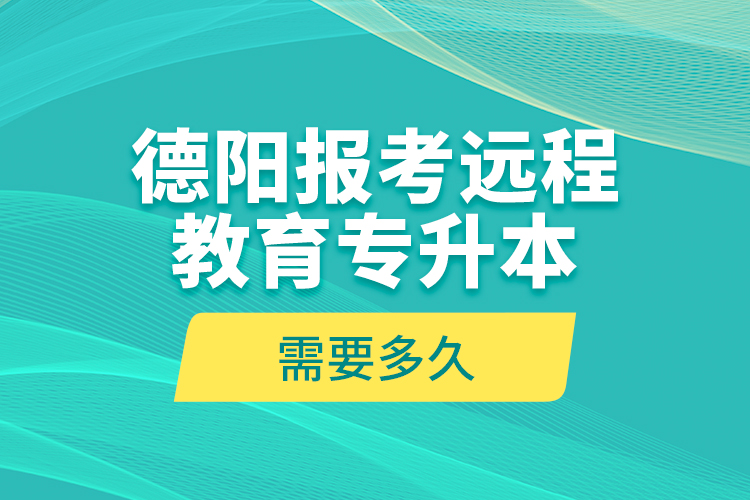 德陽報(bào)考遠(yuǎn)程教育專升本需要多久？
