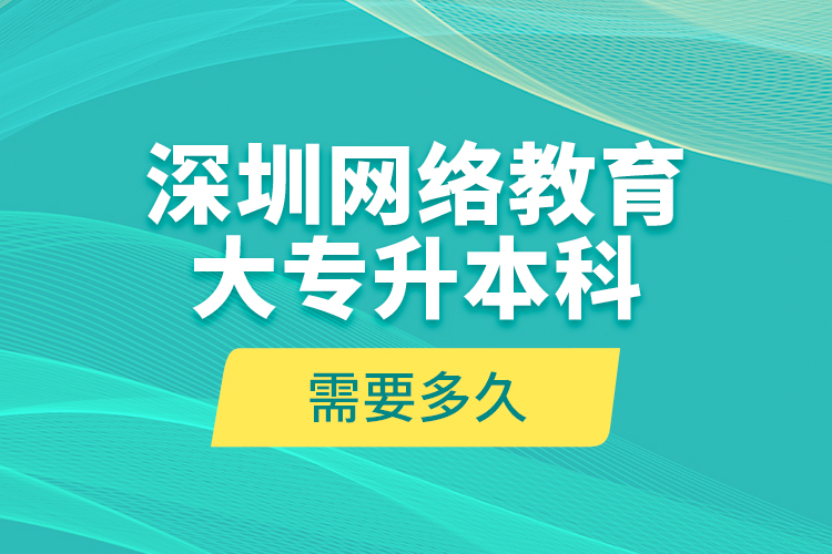 深圳網(wǎng)絡(luò)教育大專升本科需要多久？
