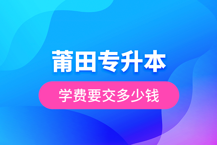 莆田專升本學(xué)費(fèi)要交多少錢？