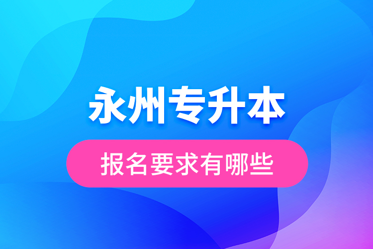 永州專升本報名要求有哪些？