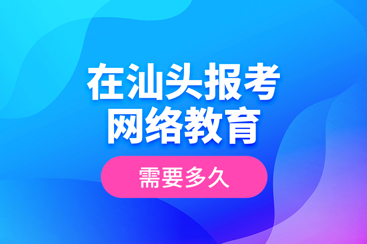 在汕頭報(bào)考網(wǎng)絡(luò)教育需要多久？