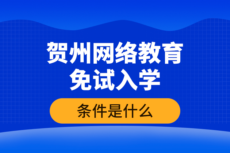 賀州網(wǎng)絡(luò)教育免試入學(xué)的條件是什么？