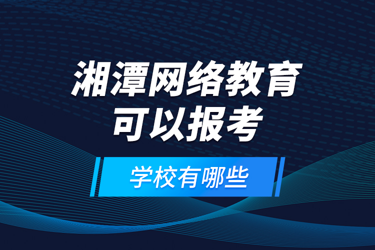 湘潭網(wǎng)絡(luò)教育可以報(bào)考的學(xué)校有哪些？