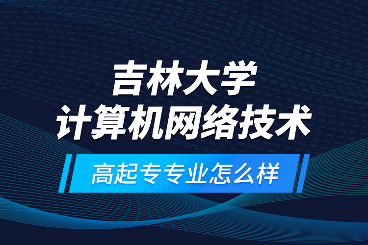 吉林大學(xué)計(jì)算機(jī)網(wǎng)絡(luò)技術(shù)高起專專業(yè)怎么樣？