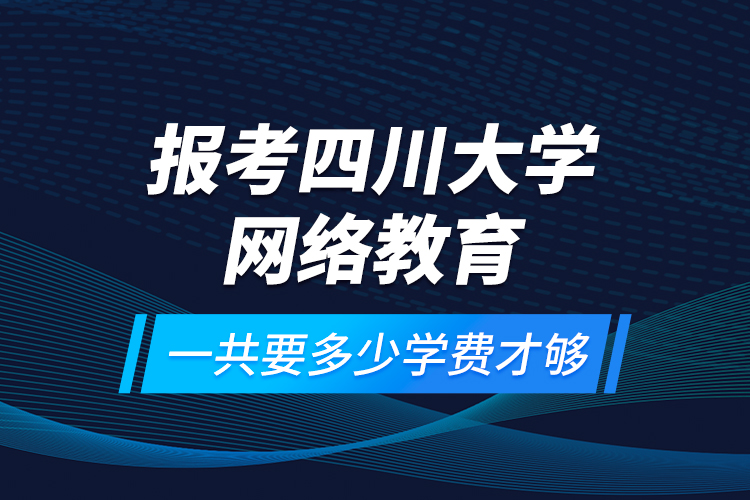 報考四川大學(xué)網(wǎng)絡(luò)教育一共要多少學(xué)費才夠？