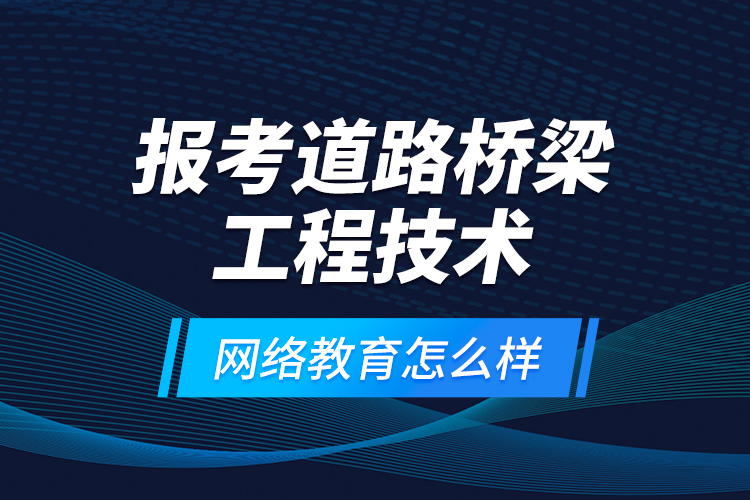 報考道路橋梁工程技術(shù)網(wǎng)絡(luò)教育怎么樣？