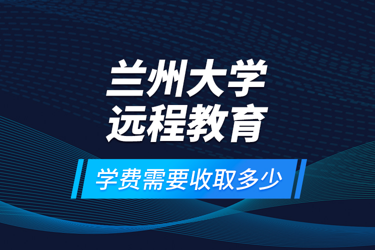 蘭州大學(xué)遠(yuǎn)程教育學(xué)費(fèi)需要收取多少？