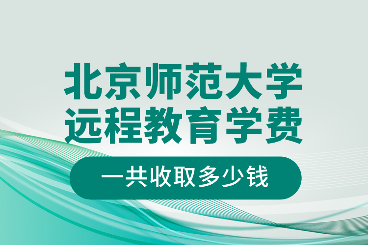 北京師范大學遠程教育學費一共收取多少錢？