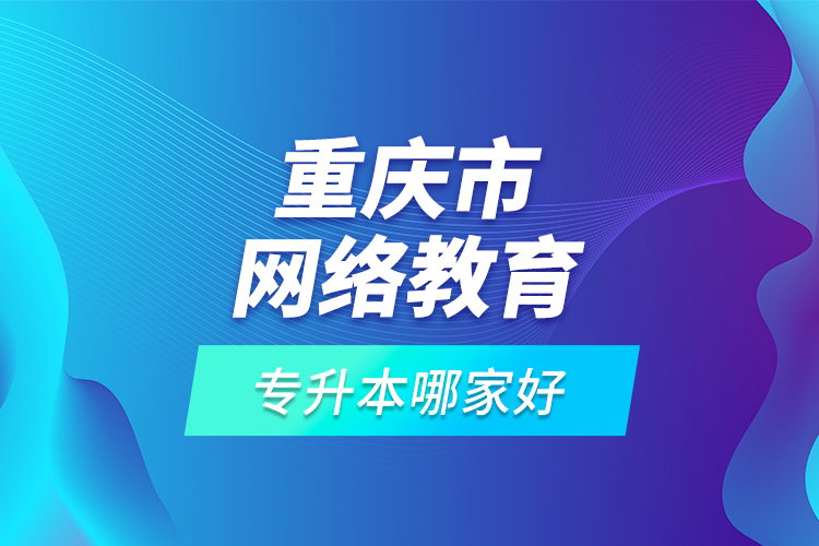 重慶市網(wǎng)絡(luò)教育專升本哪家好？