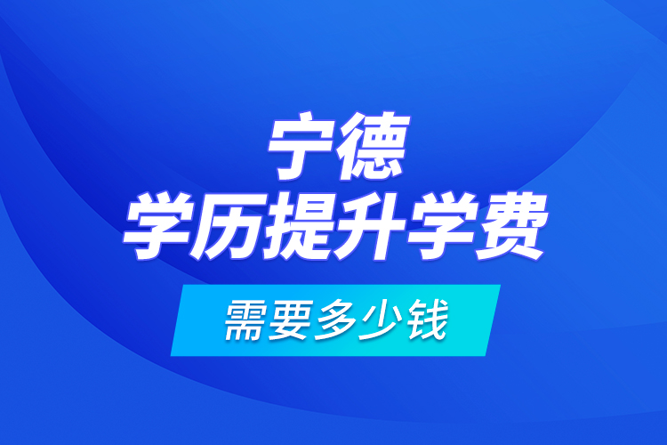 寧德學(xué)歷提升學(xué)費需要多少錢？