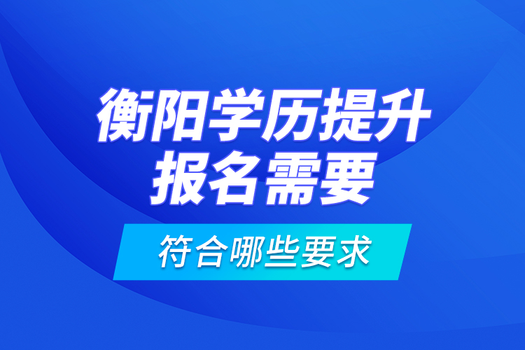 衡陽學歷提升報名需要符合哪些要求？