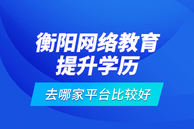 衡陽網(wǎng)絡(luò)教育提升學(xué)歷去哪家平臺比較好？