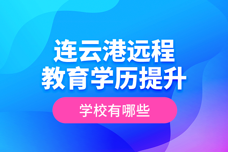 連云港遠(yuǎn)程教育學(xué)歷提升學(xué)校有哪些？