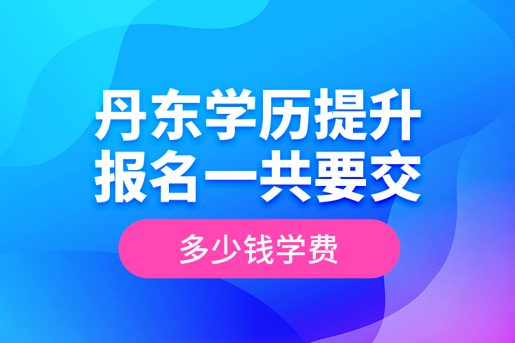 丹東學(xué)歷提升報名一共要交多少錢學(xué)費？