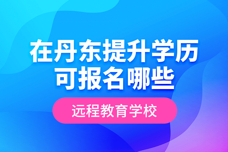 在丹東提升學(xué)歷可報(bào)名哪些遠(yuǎn)程教育學(xué)校？