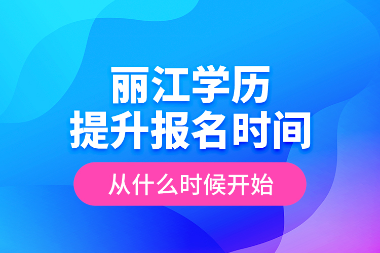 麗江學(xué)歷提升報(bào)名時(shí)間從什么時(shí)候開始？