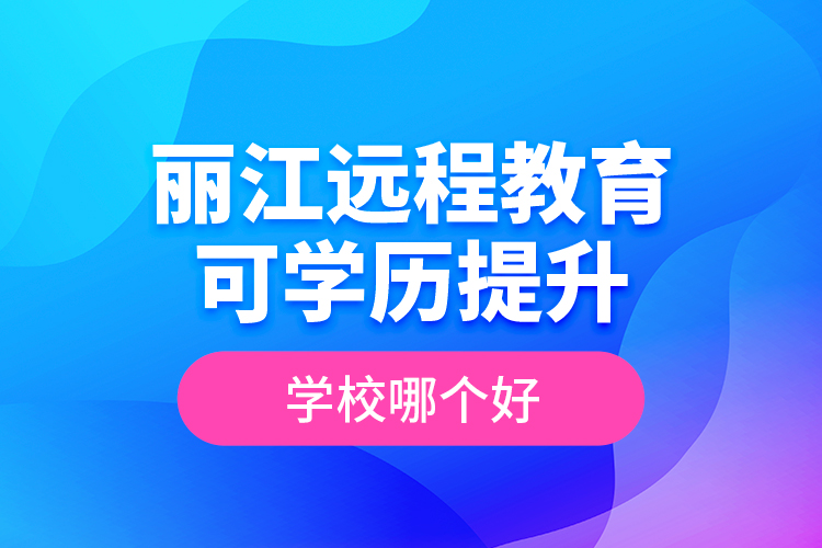 麗江遠程教育可學歷提升學校哪個好？