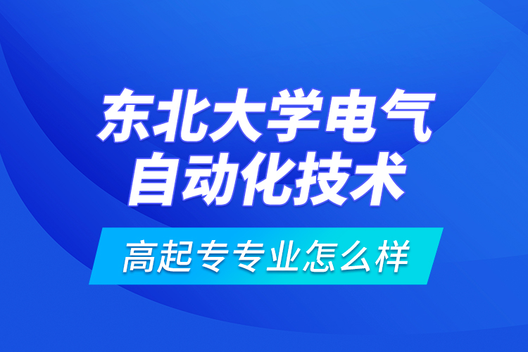 東北大學(xué)電氣自動(dòng)化技術(shù)高起專專業(yè)怎么樣？