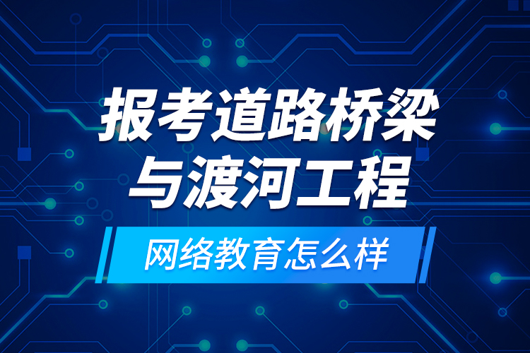 報考道路橋梁與渡河工程網(wǎng)絡(luò)教育怎么樣？