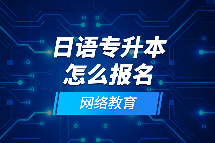 日語專升本怎么報名網(wǎng)絡教育？