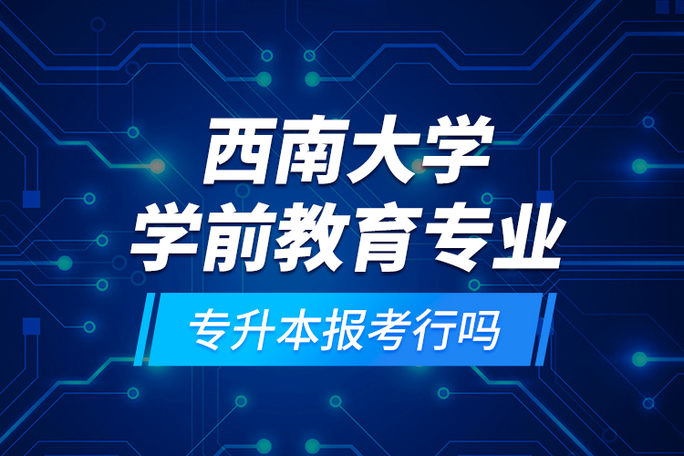 西南大學(xué)學(xué)前教育專業(yè)專升本報(bào)考行嗎？