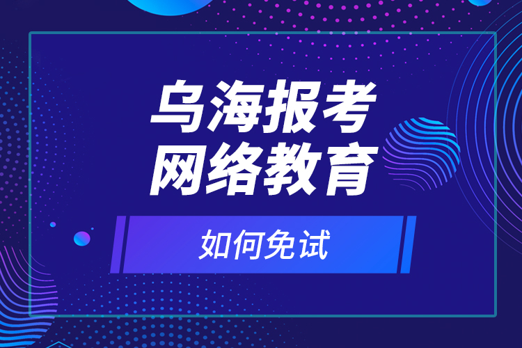 烏海報(bào)考網(wǎng)絡(luò)教育如何免試？