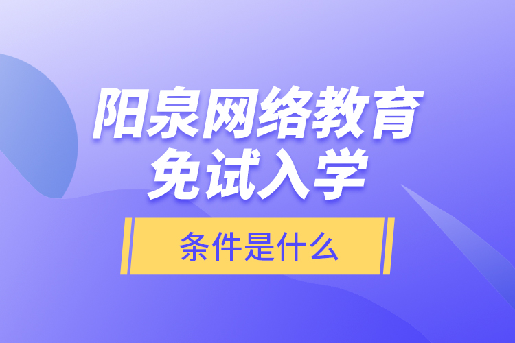 陽泉網(wǎng)絡(luò)教育免試入學(xué)的條件是什么？