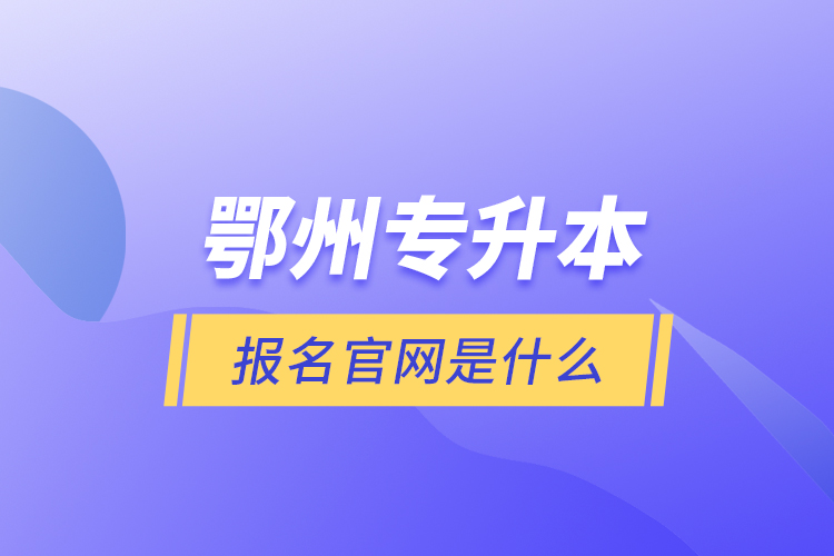鄂州專升本報名官網(wǎng)是什么？