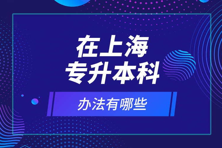 在上海專升本科辦法有哪些？