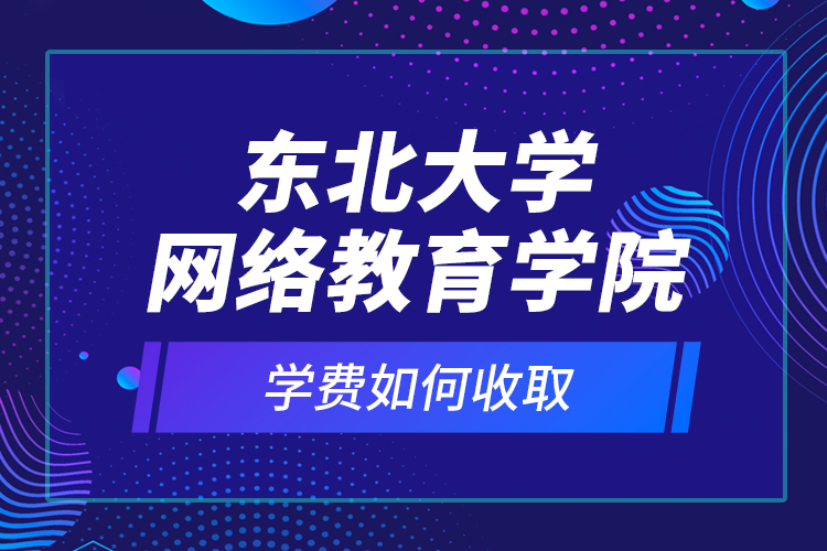 東北大學網(wǎng)絡教育學院學費如何收取？