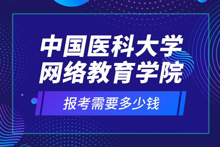 中國(guó)醫(yī)科大學(xué)網(wǎng)絡(luò)教育學(xué)院報(bào)考需要多少錢？