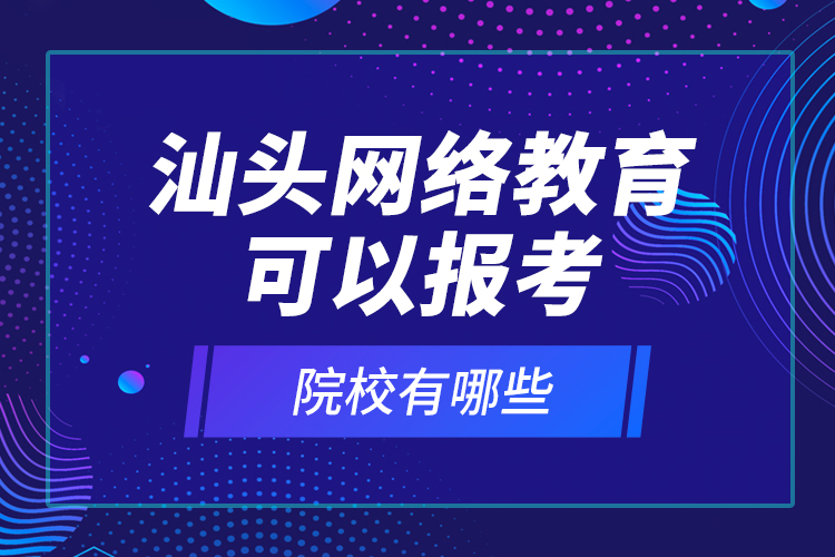 汕頭網(wǎng)絡(luò)教育可以報(bào)考的院校有哪些？