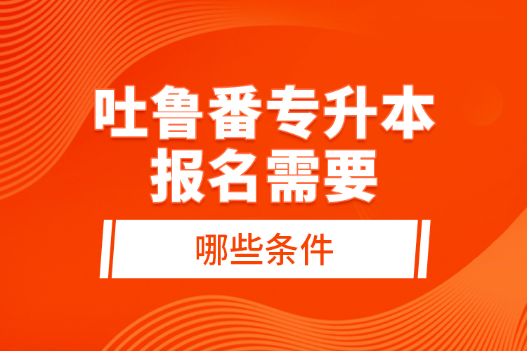 吐魯番專升本報名需要哪些條件？