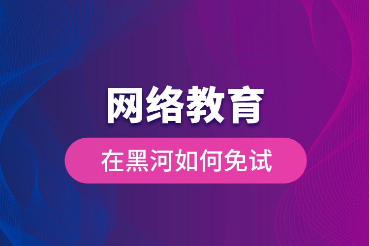 網(wǎng)絡教育在黑河如何免試？