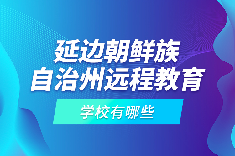 延邊朝鮮族自治州遠(yuǎn)程教育學(xué)校有哪些？